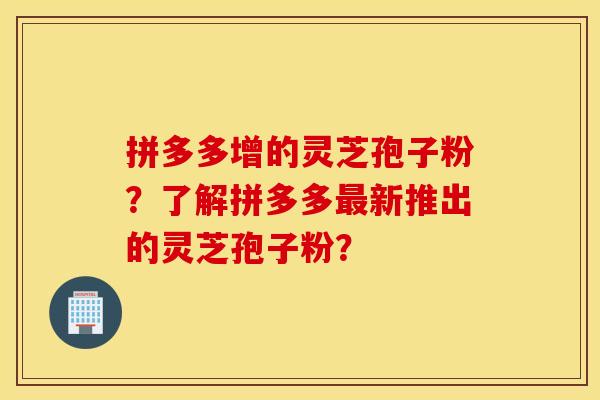 拼多多增的灵芝孢子粉?了解拼多多最新推出的灵芝孢子粉? 拼多多增的灵芝孢子粉?了解拼多多最新推出的灵芝孢子粉?