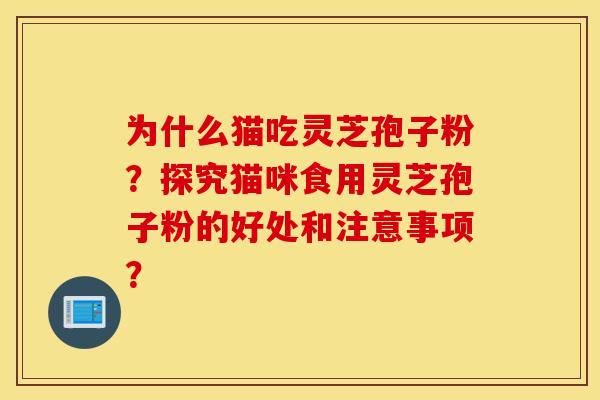 为什么猫吃灵芝孢子粉?探究猫咪食用灵芝孢子粉的好处和注意事项? 为什么猫吃灵芝孢子粉?探究猫咪食用灵芝孢子粉的好处和注意事项?