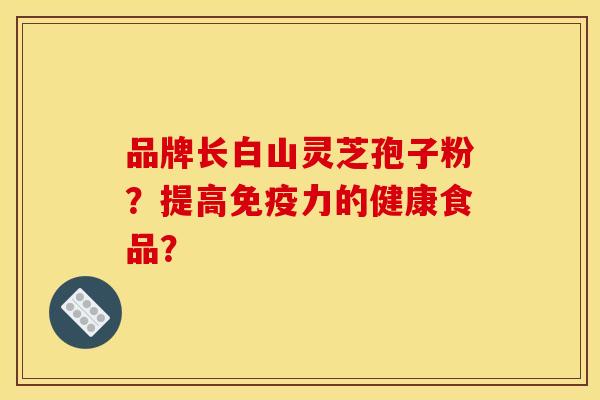 品牌长白山灵芝孢子粉？提高免疫力的健康食品？
