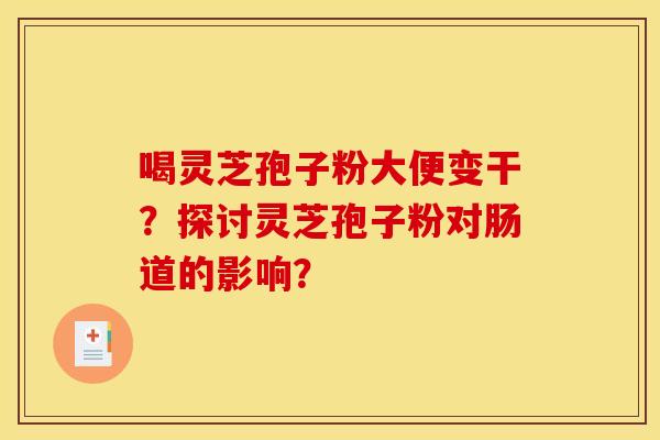 喝灵芝孢子粉大便变干？探讨灵芝孢子粉对肠道的影响？