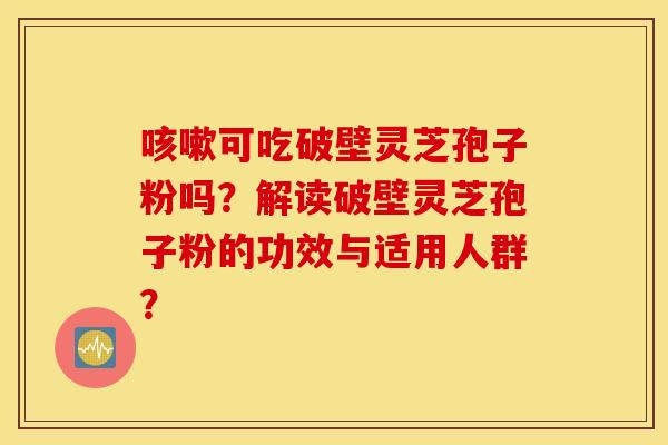 咳嗽可吃破壁灵芝孢子粉吗?解读破壁灵芝孢子粉的功效与适用人群? 咳嗽可吃破壁灵芝孢子粉吗?解读破壁灵芝孢子粉的功效与适用人群?