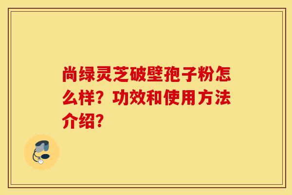 尚绿灵芝破壁孢子粉怎么样?功效和使用方法介绍? 尚绿灵芝破壁孢子粉怎么样?功效和使用方法介绍?