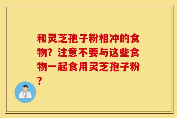 和灵芝孢子粉相冲的食物？注意不要与这些食物一起食用灵芝孢子粉？