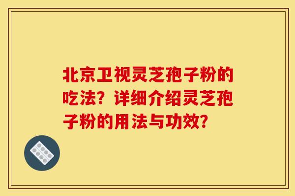 北京卫视灵芝孢子粉的吃法？详细介绍灵芝孢子粉的用法与功效？