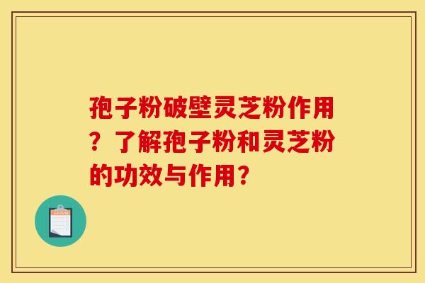 孢子粉破壁灵芝粉作用？了解孢子粉和灵芝粉的功效与作用？