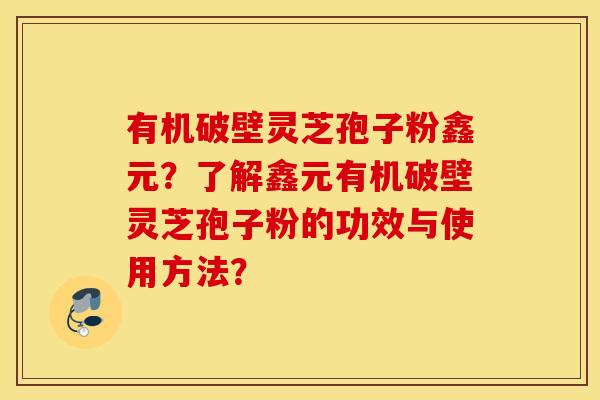 有机破壁灵芝孢子粉鑫元？了解鑫元有机破壁灵芝孢子粉的功效与使用方法？