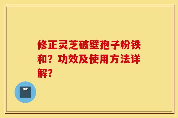 修正灵芝破壁孢子粉铁和？功效及使用方法详解？