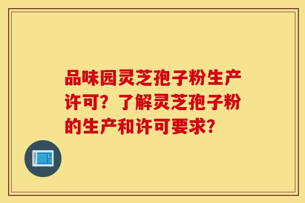 品味园灵芝孢子粉生产许可？了解灵芝孢子粉的生产和许可要求？