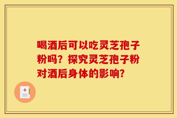 喝酒后可以吃灵芝孢子粉吗?探究灵芝孢子粉对酒后身体的影响? 喝酒后可以吃灵芝孢子粉吗?探究灵芝孢子粉对酒后身体的影响?