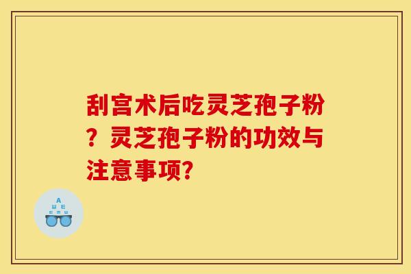 刮宫术后吃灵芝孢子粉？灵芝孢子粉的功效与注意事项？
