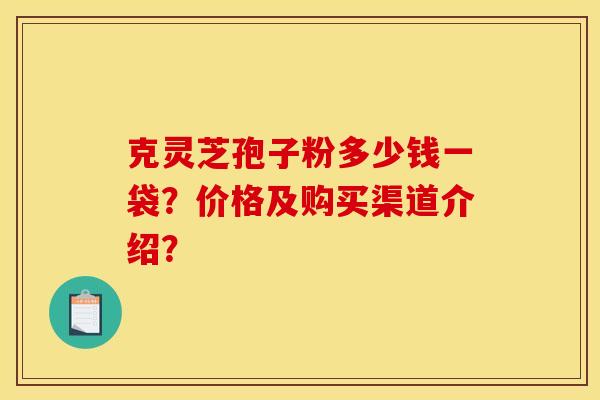 克灵芝孢子粉多少钱一袋？价格及购买渠道介绍？