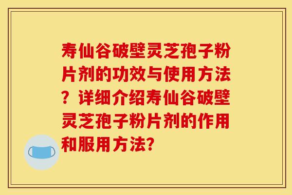 寿仙谷破壁灵芝孢子粉片剂的功效与使用方法？详细介绍寿仙谷破壁灵芝孢子粉片剂的作用和服用方法？