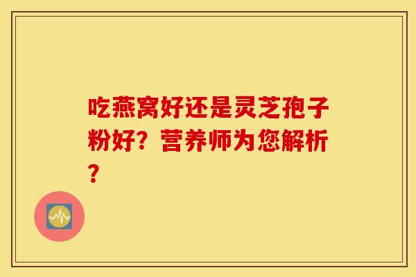 吃燕窝好还是灵芝孢子粉好？营养师为您解析？