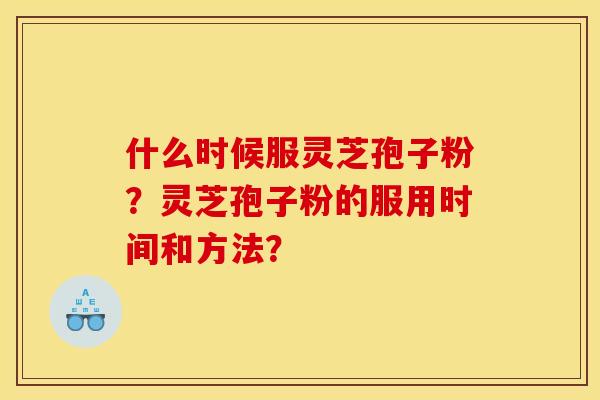 什么时候服灵芝孢子粉？灵芝孢子粉的服用时间和方法？