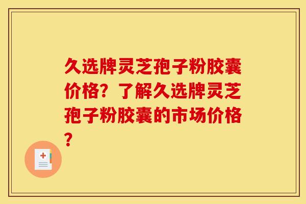 久选牌灵芝孢子粉胶囊价格？了解久选牌灵芝孢子粉胶囊的市场价格？
