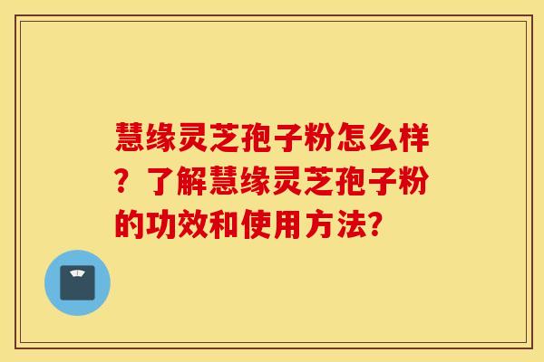 慧缘灵芝孢子粉怎么样？了解慧缘灵芝孢子粉的功效和使用方法？