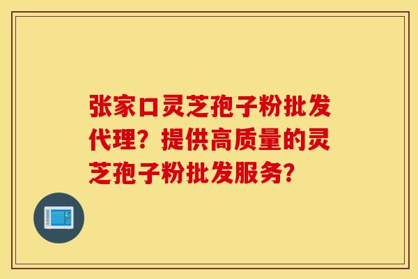 张家口灵芝孢子粉批发代理？提供高质量的灵芝孢子粉批发服务？