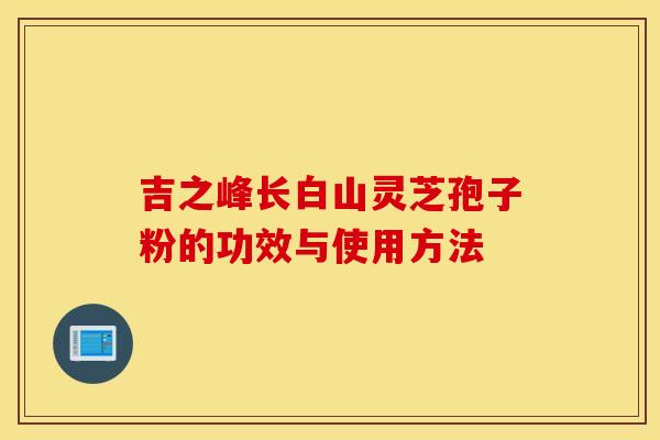 吉之峰长白山灵芝孢子粉的功效与使用方法