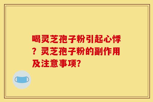 喝灵芝孢子粉引起心悸？灵芝孢子粉的副作用及注意事项？