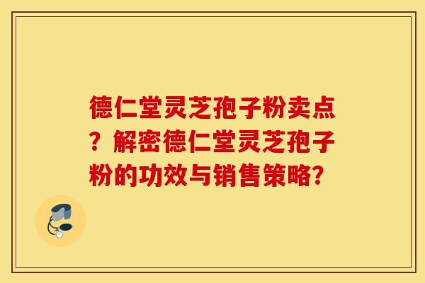 德仁堂灵芝孢子粉卖点？解密德仁堂灵芝孢子粉的功效与销售策略？
