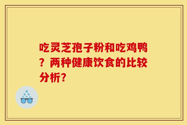 吃灵芝孢子粉和吃鸡鸭？两种健康饮食的比较分析？