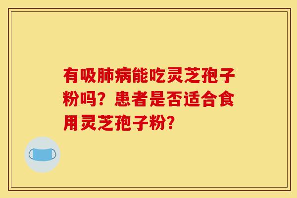 有吸肺病能吃灵芝孢子粉吗？患者是否适合食用灵芝孢子粉？
