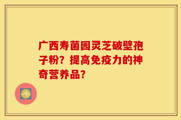 广西寿菌园灵芝破壁孢子粉？提高免疫力的神奇营养品？