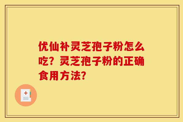 优仙补灵芝孢子粉怎么吃？灵芝孢子粉的正确食用方法？