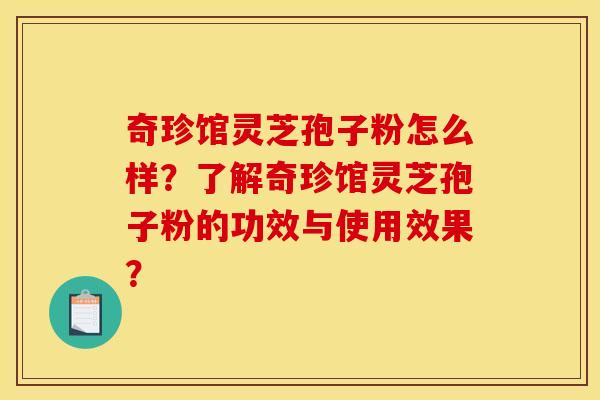 奇珍馆灵芝孢子粉怎么样？了解奇珍馆灵芝孢子粉的功效与使用效果？