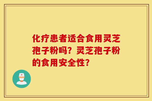 化疗患者适合食用灵芝孢子粉吗？灵芝孢子粉的食用安全性？