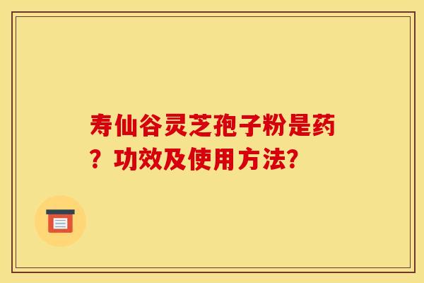 寿仙谷灵芝孢子粉是药？功效及使用方法？