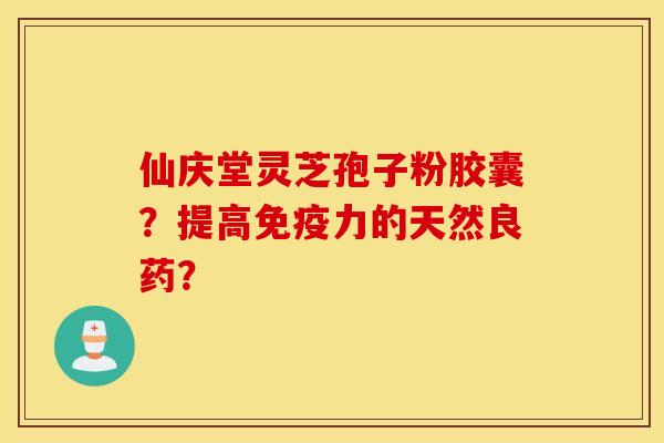 仙庆堂灵芝孢子粉胶囊？提高免疫力的天然良药？