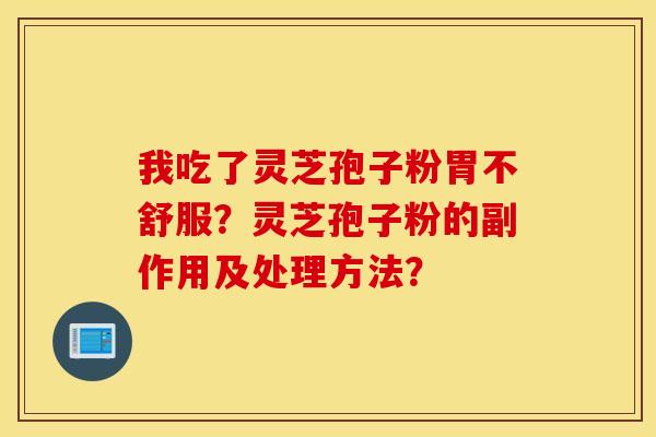 我吃了灵芝孢子粉胃不舒服？灵芝孢子粉的副作用及处理方法？