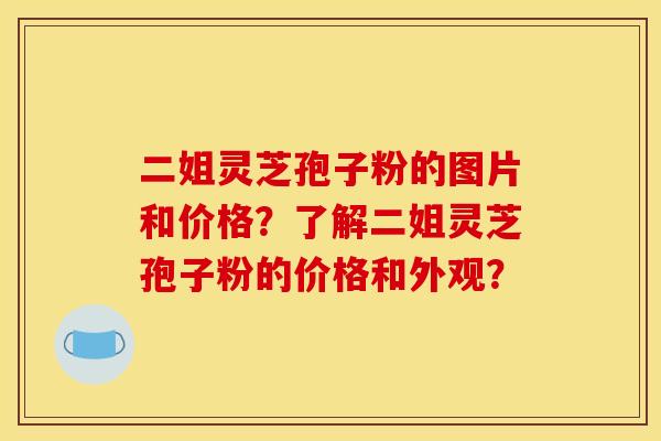 二姐灵芝孢子粉的图片和价格？了解二姐灵芝孢子粉的价格和外观？