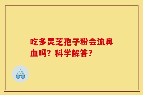 吃多灵芝孢子粉会流鼻血吗？科学解答？