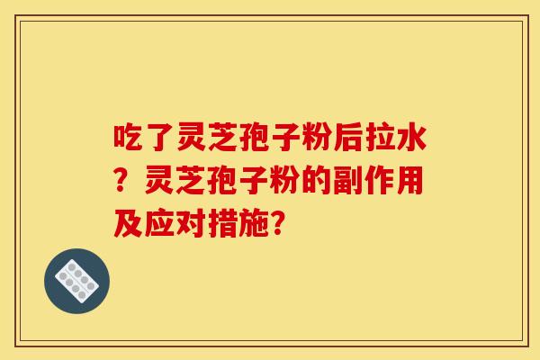 吃了灵芝孢子粉后拉水？灵芝孢子粉的副作用及应对措施？