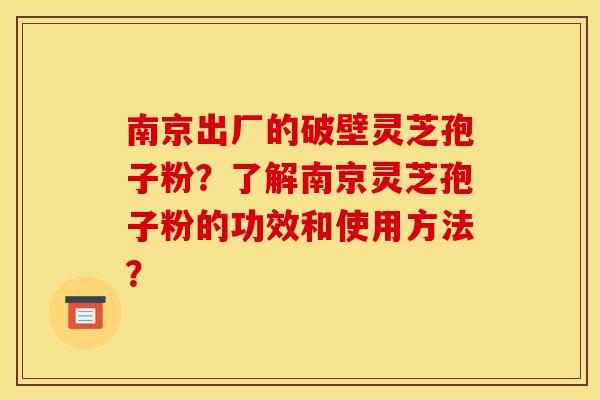 南京出厂的破壁灵芝孢子粉？了解南京灵芝孢子粉的功效和使用方法？