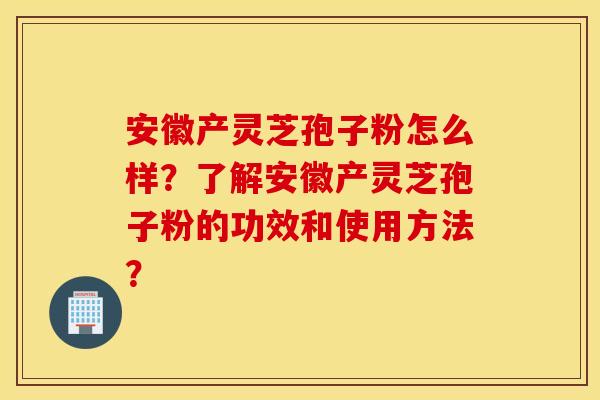安徽产灵芝孢子粉怎么样？了解安徽产灵芝孢子粉的功效和使用方法？
