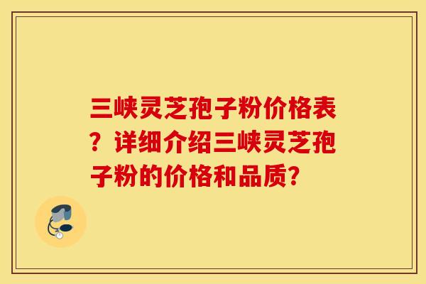 三峡灵芝孢子粉价格表?详细介绍三峡灵芝孢子粉的价格和品质? 三峡灵芝孢子粉价格表?详细介绍三峡灵芝孢子粉的价格和品质?
