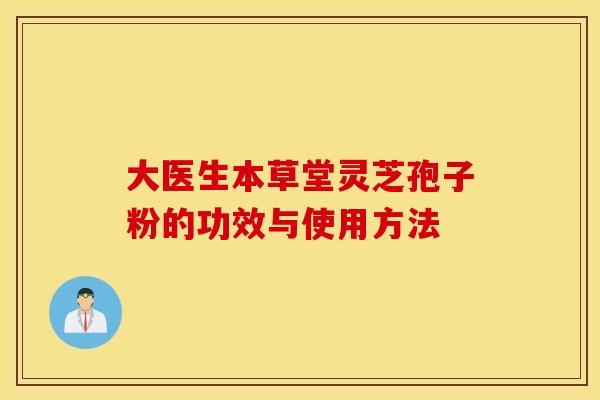 大医生本草堂灵芝孢子粉的功效与使用方法 大医生本草堂灵芝孢子粉的功效与使用方法