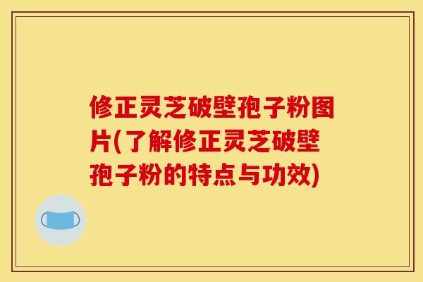 修正灵芝破壁孢子粉图片(了解修正灵芝破壁孢子粉的特点与功效)