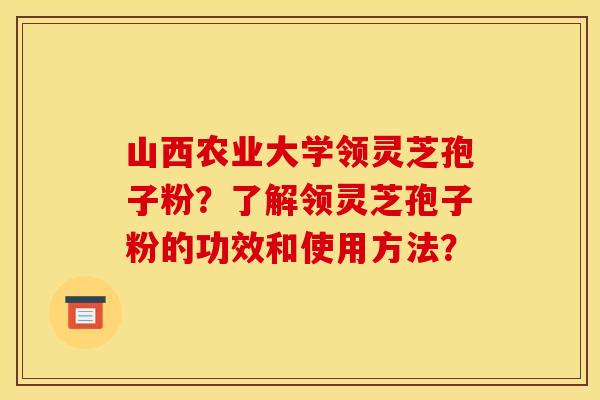 山西农业大学领灵芝孢子粉？了解领灵芝孢子粉的功效和使用方法？