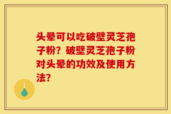 头晕可以吃破壁灵芝孢子粉？破壁灵芝孢子粉对头晕的功效及使用方法？