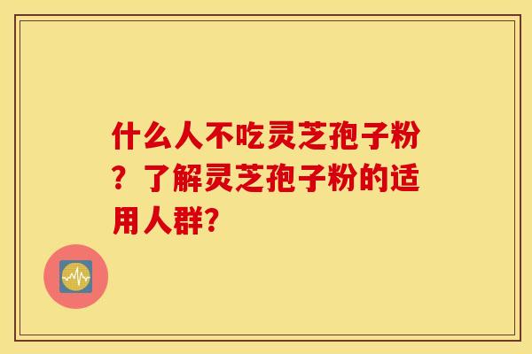 什么人不吃灵芝孢子粉?了解灵芝孢子粉的适用人群? 什么人不吃灵芝孢子粉?了解灵芝孢子粉的适用人群?