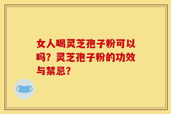 女人喝灵芝孢子粉可以吗?灵芝孢子粉的功效与禁忌? 女人喝灵芝孢子粉可以吗?灵芝孢子粉的功效与禁忌?