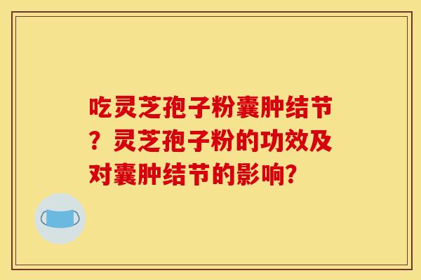吃灵芝孢子粉囊肿结节？灵芝孢子粉的功效及对囊肿结节的影响？