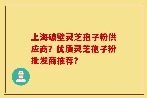 上海破壁灵芝孢子粉供应商？优质灵芝孢子粉批发商推荐？