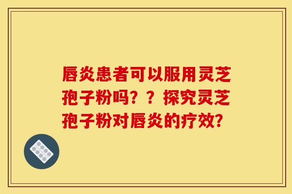 唇炎患者可以服用灵芝孢子粉吗??探究灵芝孢子粉对唇炎的疗效? 唇炎患者可以服用灵芝孢子粉吗??探究灵芝孢子粉对唇炎的疗效?