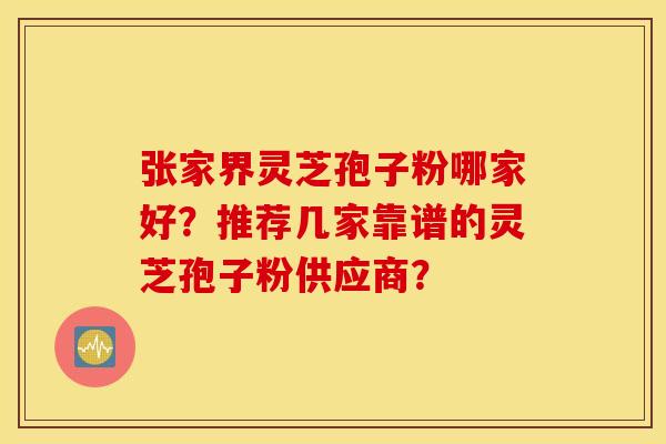 张家界灵芝孢子粉哪家好?推荐几家靠谱的灵芝孢子粉供应商? 张家界灵芝孢子粉哪家好?推荐几家靠谱的灵芝孢子粉供应商?