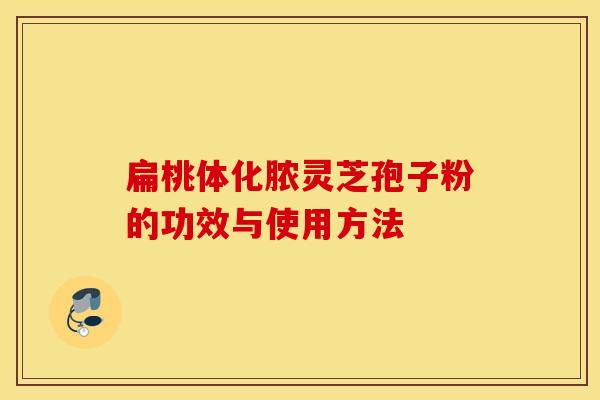 扁桃体化脓灵芝孢子粉的功效与使用方法